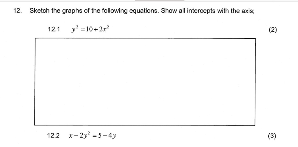 12. Sketch the graphs of the following equations. Show all intercepts with the axis;
12.1 y^2 = 10 + 2x^2
(2)
12.2 x - 2y^2 = 5 - 4y
(3)
