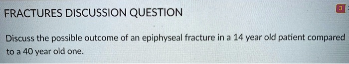 FRACTURES DISCUSSION QUESTION

Discuss the possible outcome of an epiphyseal fracture in a 14 year old patient compared
to a 40 year old one.