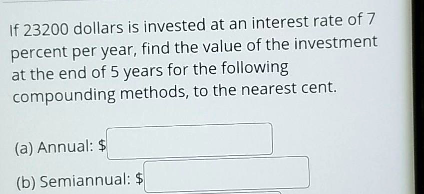 if 23200 dollars is invested at an interest rate of 7 percent per year find the value of the investment at the end of 5 years for the following compounding methods to the nearest cent a annu 20035