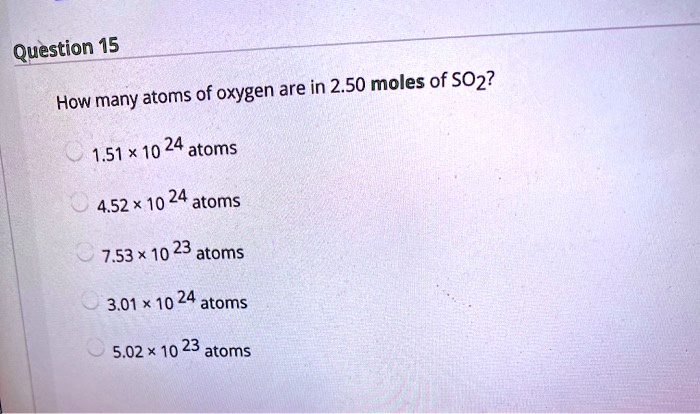 How many atoms of oxygen are in 2.50 moles of SO2?
1.51 x 10^24 atoms
4.52 x 10^24 atoms
7.53 x 10^23 atoms
3.01 x 10^24 atoms
5.02 x 10^23 atoms
