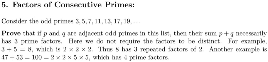 5  factors of consecutive primes consider the odd primes 35711131719 prove that if p and q are adjacent odd primes in this list then their sum p q necessarily has 3 prime factors here we do 24913