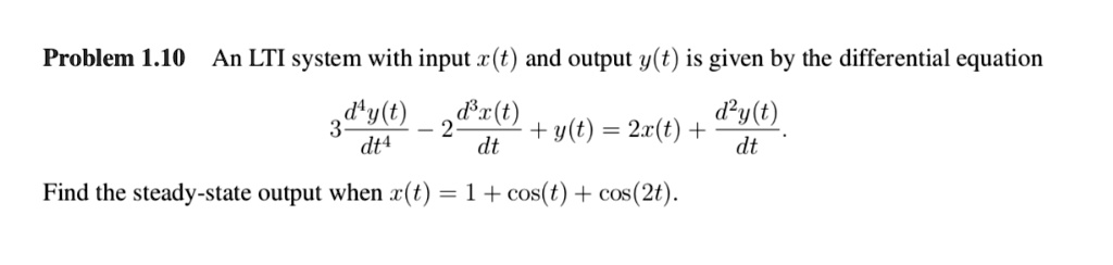 Problem 1.10 An LTI system with input x(t) and output y(t) is given by the differential equation
3fracd^4y(t)dt^4 - 2fracd^3x(t)dt^3 + y(t) = 2x(t) + fracd^2y(t)dt^2.
Find the steady-state output when x(t) = 1 + cos(t) + cos(2t).
