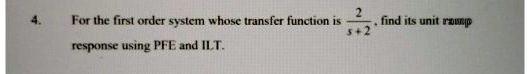 4. For the first order system whose transfer function is (2)/(s+2), find its unit ramp response using PFE and ILT.