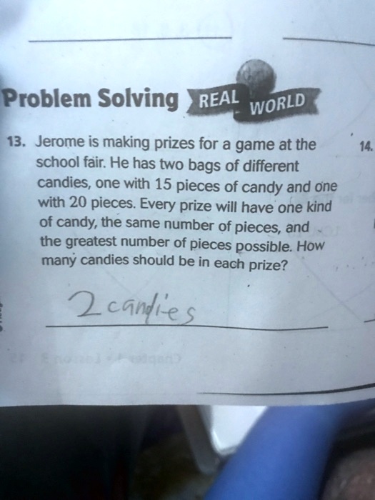 Problem Solving REAL WORLD 13. Jerome is making prizes for a game at the school fair. He has two bags of different candies, one with 15 pieces of candy and one with 20 pieces. Every prize will have one kind of candy, the same number of pieces, and the greatest number of pieces possible. How many candies should be in each prize? 2 candies