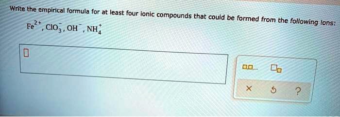 Write the empirical formula for at least four ionic compounds that could be formed from the following ions:
Fe^2+, ClO3^-, OH^-, NH4^+