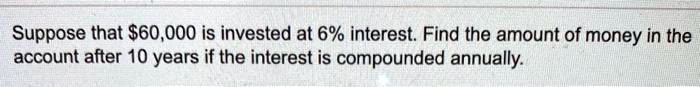 Suppose that 60,000 is invested at 6% interest. Find the amount of money in the account after 10 years if the interest is compounded annually.