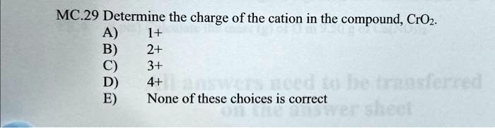MC.29 Determine the charge of the cation in the compound, CrO2.
A) 1+
B) 2+
C) 3+
D) 4+
E) None of these choices is correct