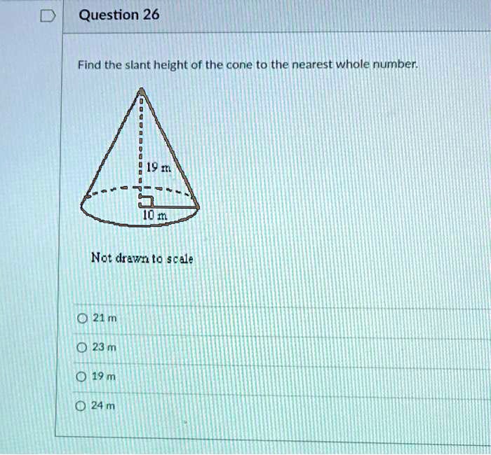 question 26 find the slant height of the cone t0 the nearest whole number 19 ml j0 m not drawn t0 scale 0 23 m 19 m 0 24 m 0 21 80707