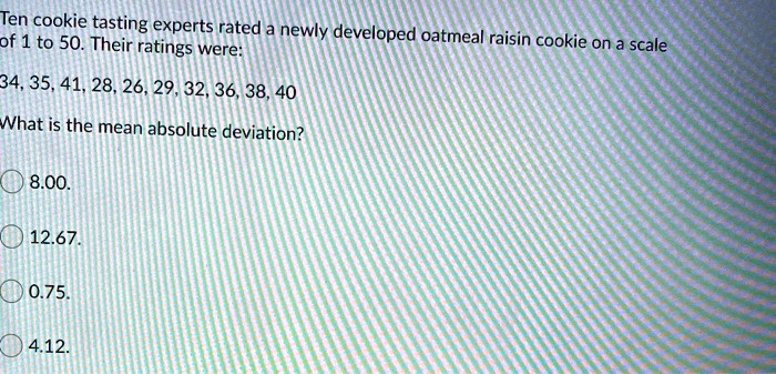 Solved Ten Cookie Tasting Experts Rated A Newly Developed Of 1 To 50 Their Ratings Were Oatmeal Raisin Cookie On Scale 34 35 41 28 26 29 32 36 38 40 What Is The Mean Absolute Deviation 8 00 12 67 0 75 4 12