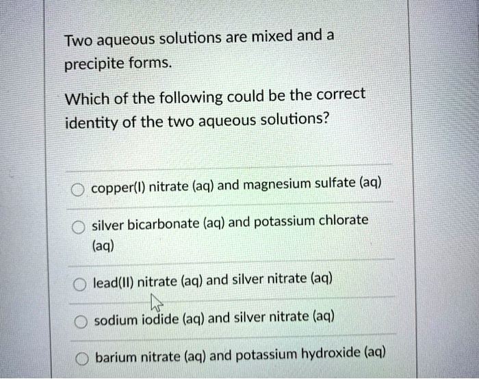 SOLVED Two aqueous solutions are mixed and a precipite forms Which of the following could be