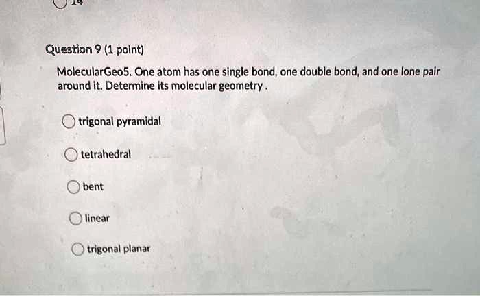 MolecularGeo5. One atom has one single bond, one double bond, and one lone pair around it. Determine its molecular geometry .
trigonal pyramidal
tetrahedral
bent
linear
trigonal planar