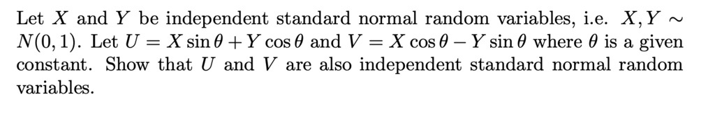 Let X and Y be independent standard normal random variables, i.e. X,Y   N(0,1). Let U = X sin ? + Y cos ? and V = X cos ? ? Y sin ? where ? is a given constant. Show that U and V are also independent standard normal random variables.