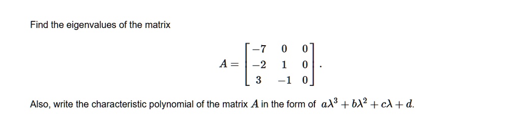 Find the eigenvalues of the matrix

    A = 
        < b m a t r i x >
    .

Also, write the characteristic polynomial of the matrix A in the form of aλ^3 + bλ^2 + cλ + d.