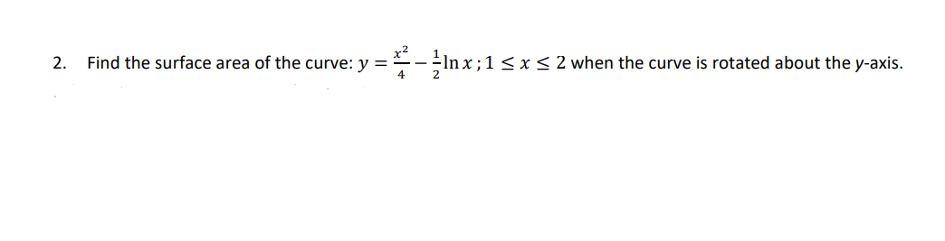 2. Find the surface area of the curve: ( y=fracx^24-frac12 ln x ; 1 leq x leq 2 ) when the curve is rotated about the ( y )-axis.