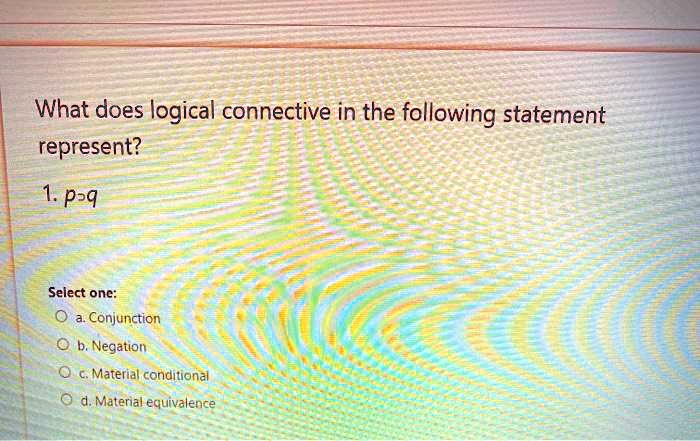What does logical connective in the following statement represent?

1. p?q

Select one:
a. Conjunction
b. Negation
c. Material conditional
d. Material equivalence