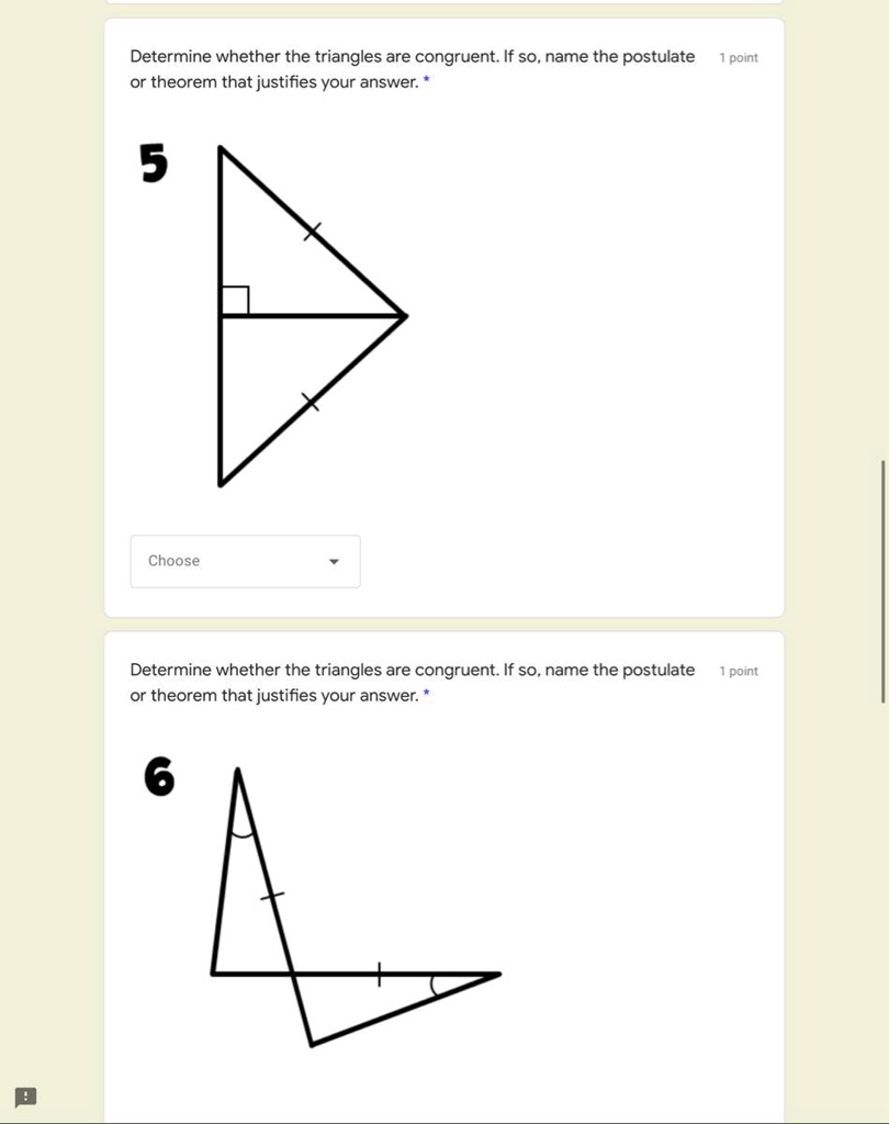 Determine whether the triangles are congruent. If so, name the postulate or theorem that justifies your answer. *
5
Determine whether the triangles are congruent. If so, name the postulate or theorem that justifies your answer. *
6