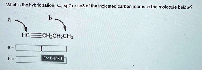 What is the hybridization, sp, sp2 or sp3 of the indicated carbon atoms in the molecule below?
a
b
HC?CH2CH2CH3
a =
b =