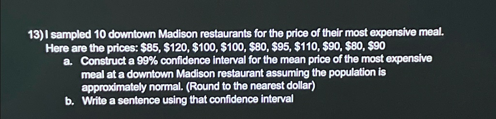i sampled 10 downtown madison restaurants for the price of their most expensive meal here are the prices 8512010010080951109080 90 a construct a 99 confidence interval for the mean price of  58667