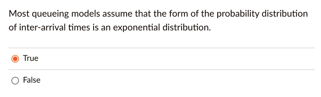 Most queueing models assume that the form of the probability distribution of inter-arrival times is an exponential distribution.

True
False