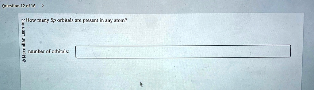 Question 12 of 16 >
How many 5p orbitals are present in any atom?
Macmillan Learning
number of orbitals: