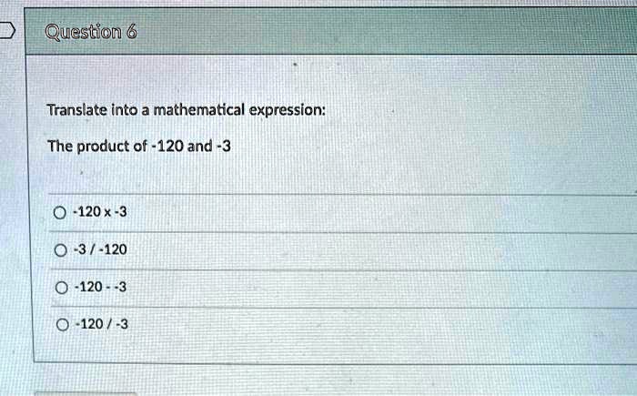Question 6
Translate into a mathematical expression:
The product of -120 and -3
-120 ×-3
-3 / -120
-120 –3
-120 / -3