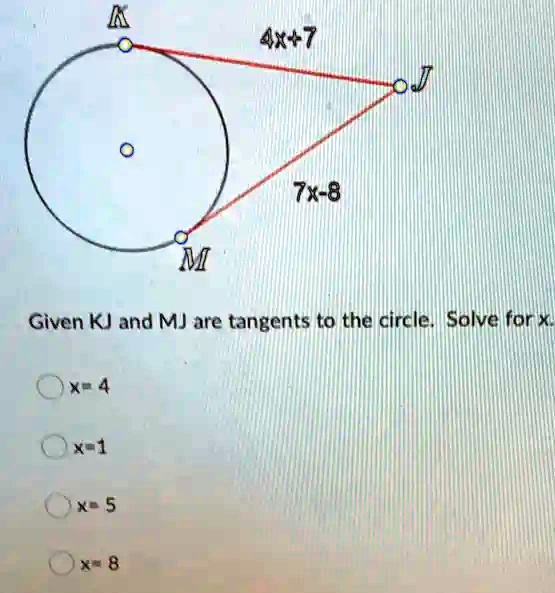 4x+7
7x-8
Given KJ and MJ are tangents to the circle. Solve for x.
x=4
x=1
x=5
x=8