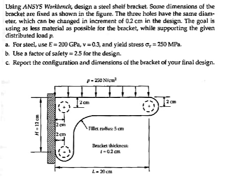 Using ANSYS Workbenchi, design a steel shelf bracket. Some dimensions ...