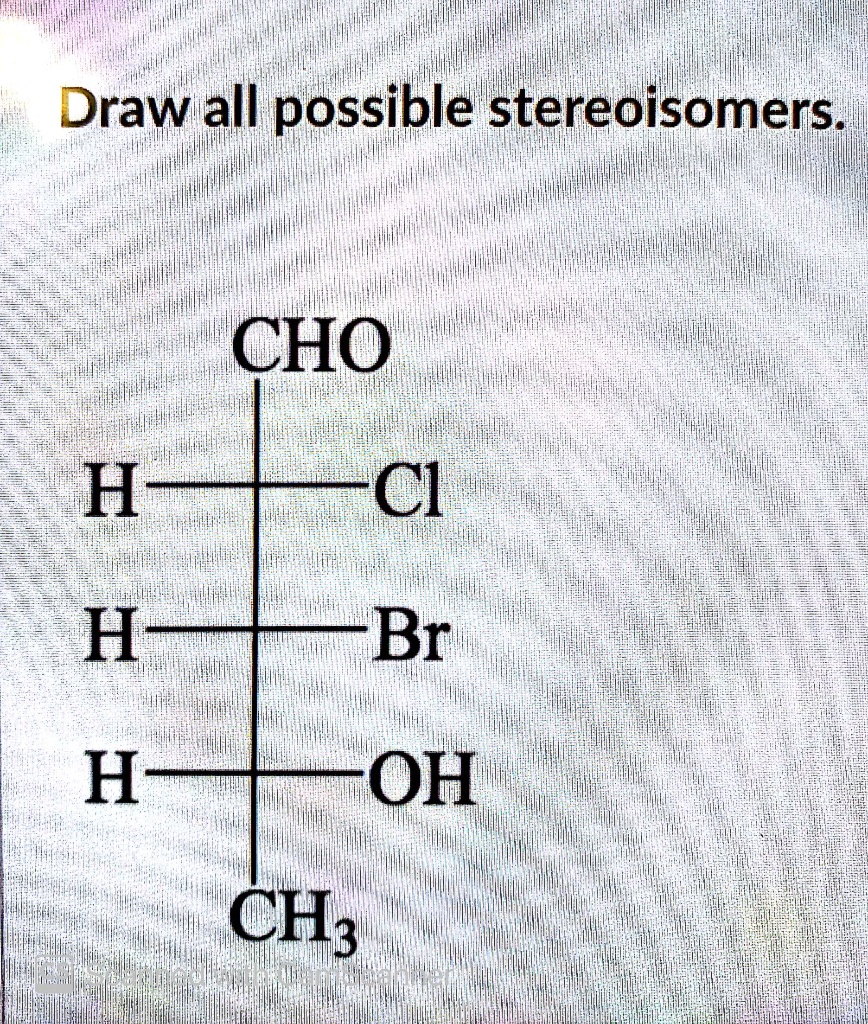 SOLVED Draw all possible stereoisomers CHO H Cl H= Br H= OH CH;