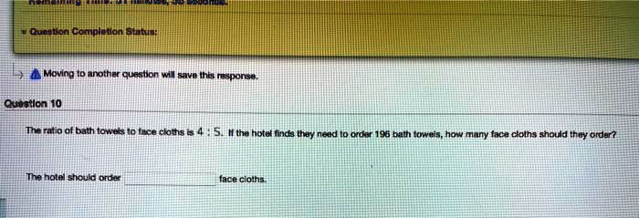 Question 10
The ratio of bath towels to face cloths is 4 : 5. If the hotel finds they need to order 196 bath towels, how many face cloths should they order?
The hotel should order face cloths.