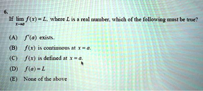Solved If Lim F X L Where L Is A Real Number Ihich Of The Following Must Be True 17a A F A Exists B F X Is Continous At X A C F R