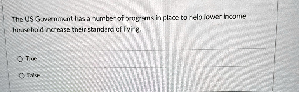 The US Government has a number of programs in place to help lower income household increase their standard of living.
O True
O False