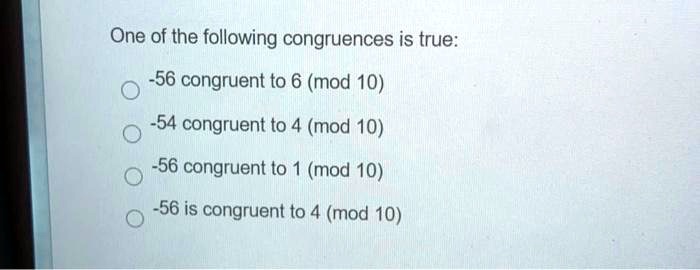 One of the following congruences is true:
-56 congruent to 6 (mod 10)
-54 congruent to 4 (mod 10)
-56 congruent to 1 (mod 10)
-56 is congruent to 4 (mod 10)