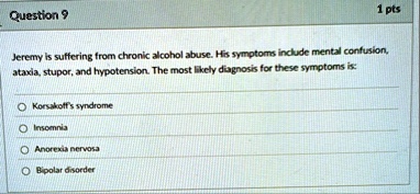 question 9 1 pts jeremy is suffering from chronic alcohol abuse his symptoms include mental confusion ataxia stupor and hypotension the most likely diagnosis for these symptoms is korsakoffs 98385