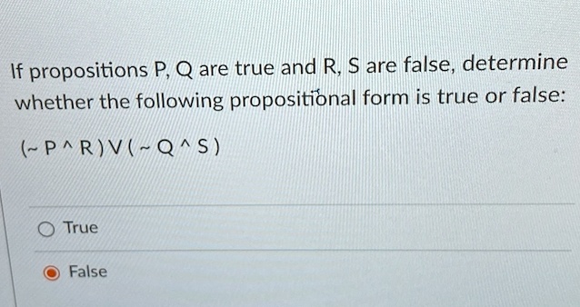 If propositions P, Q are true and R, S are false, determine whether the following propositional form is true or false:

( P ^ R) V (  Q ^ S)

True
False