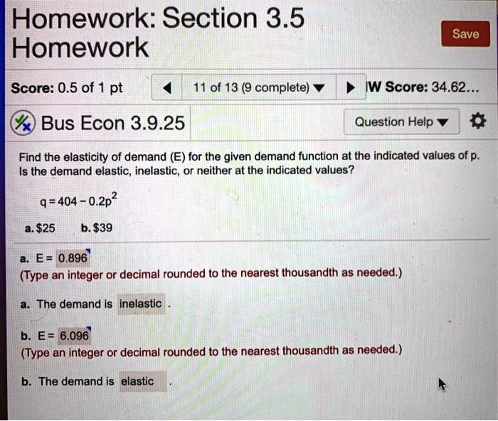 Find the elasticity of demand (E) for the given demand function at the indicated values of p. Is the demand elastic, inelastic, or neither at the indicated values?

q = 404 - 0.2p^2
a. 25
b.39

a. E = 0.896
(Type an integer or decimal rounded to the nearest thousandth as needed.)
a. The demand is inelastic.

b. E = 6.096
(Type an integer or decimal rounded to the nearest thousandth as needed.)
b. The demand is elastic.