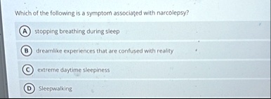 which of the following is a symptom associated with narcolepsy a stopping breathing during sleep b dreamlike experiences that are confused with reality c extreme daytime sleepiness d sleepwa 01007