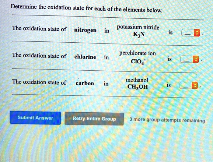 Determine the oxidation state for each of the elements below.
The oxidation state of nitrogen in potassium nitride K3N is 
The oxidation state of chlorine in perchlorate ion ClO4^- is 
The oxidation state of carbon in methanol CH3OH is 