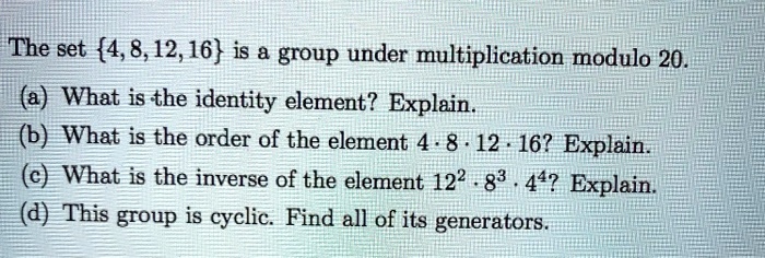 The set {4, 8, 12, 16} is a group under multiplication modulo 20. (a ...