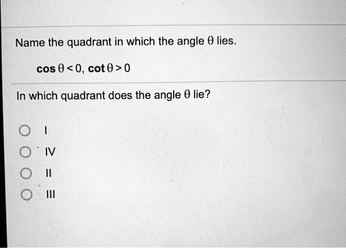 Name the quadrant in which the angle ? lies.
cos ? < 0, cot ? > 0
In which quadrant does the angle ? lie?
I
IV
II
III