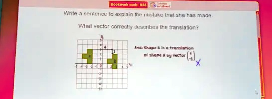 Write a sentence to explain the mistake that she has made.
What vector correctly describes the translation?
Ans: Shape B is a translation
of shape A by vector 
    < p m a t r i x >
