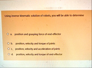 using inverse kinematic solution of robots you will be able to determine o a position and grasping force of end effector o b position velocity and torque of joints o c position velocity and  65395