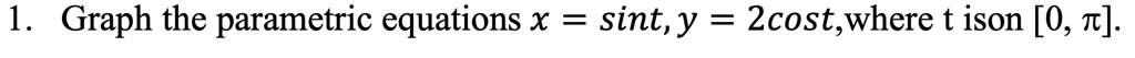 1. Graph the parametric equations x = sin t, y = 2cos t, where t is on [0, π]. 