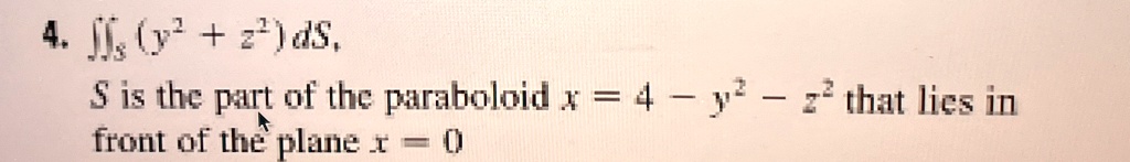 4. (y^2 + z^2)dS,
S is the part of the paraboloid x = 4 - y^2 - z^2 that lies in
front of the plane x = 0