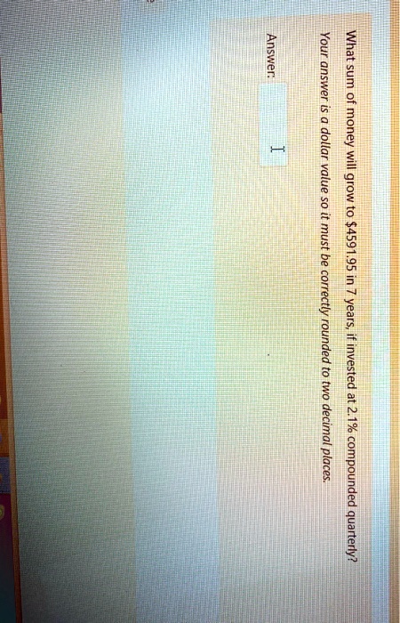 answer your answer what sum of money is a dollar v v correctly rounded to 1 two decimal places invested at 21 compounded quarterly 55214