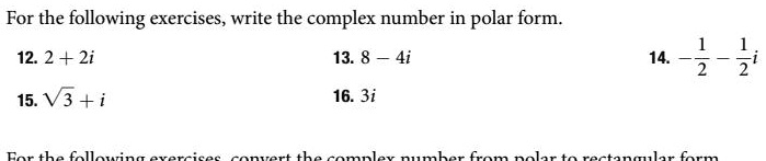 For the following exercises, write the complex number in polar form.
12. 2 + 2i
15. √(3) + i
13. 8 - 4i
16. 3i
14. -(1)/(2) - (1)/(2)i
For the following exercises convert the complex number from polar to rectangular form