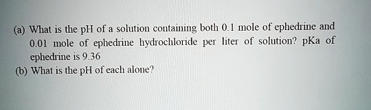 (a) What is the pH of a solution containing both 0.1 mole of ephedrine and 0.01 mole of ephedrine hydrochloride per liter of solution? pKa of ephedrine is 9.36
(b) What is the pH of each alone?