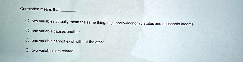 correlation means that otwo variables actually mean the same thing eg socio economic status and household income oone variable causes another oone variable cannot exist without the other otw 67072