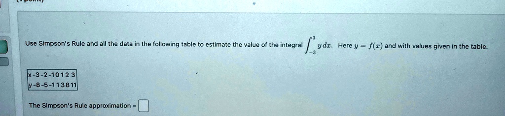 use simpsons rule and all the data in the following table to estimate the value of the integral int 33 y dx here y fx and with values given in the table x 3 2 1 0 1 2 3 y 8 5 1 1 3 8 11 the 49138