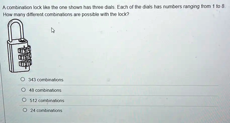 A combination lock like the one shown has three dials. Each of the dials has numbers ranging from 1 to 8.
How many different combinations are possible with the lock?
343 combinations
48 combinations
512 combinations
24 combinations