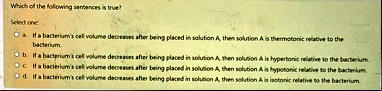 which of the following sentences is true select one a if a bacteriums cell volume decreases after being placed in solution a then solution a is thermotonic relative to the bacterium b if a b 91392